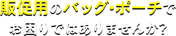 販促用のバッグ・ポーチでお困りではありませんか？